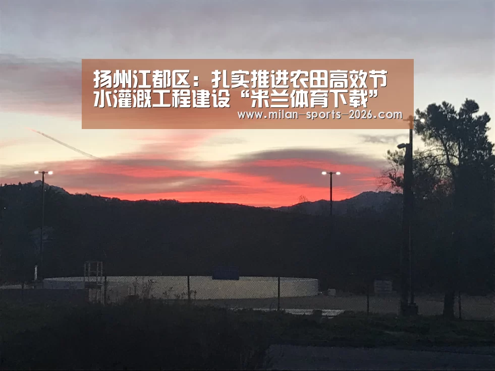 扬州江都区：扎实推进农田高效节水灌溉工程建设“米兰体育下载”